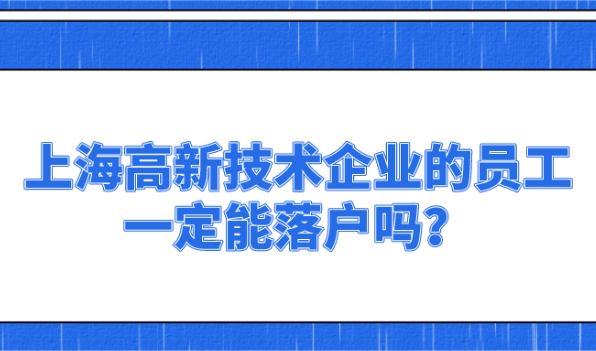 2021上海高新技术企业落户政策公布，在上海高企工作一定能落户吗？