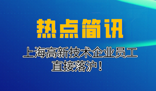 重磅！上海高新技术企业落户政策出台！高新技术企业员工直接落沪！