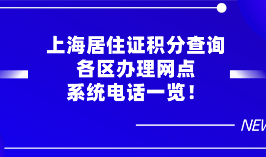 最新！2021年上海居住证积分查询及各区办理网点、系统电话一览！