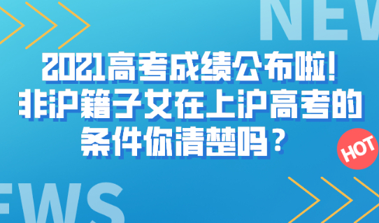 重磅！2021高考成绩公布啦!非沪籍子女在上沪高考的条件你清楚吗？