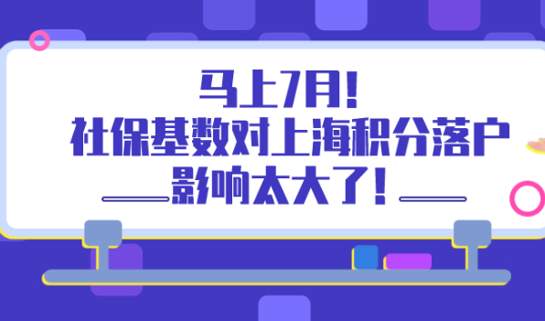 马上7月！上海积分落户政策划重点：社保基数对上海积分落户的影响有多大！