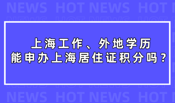 上海工作，外地学历，2021年能申请办理上海居住证积分吗？