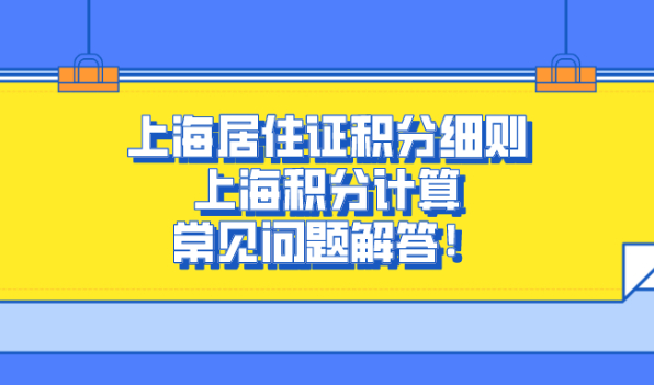 2021年上海积分政策,上海居住证积分细则及上海积分计算常见问题解答！