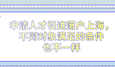 申请人才引进落户上海，不同对象满足的条件也不一样