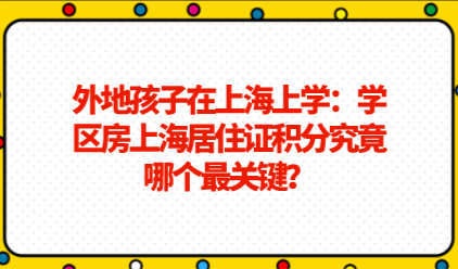 外地孩子在上海上学：学区房上海居住证积分究竟哪个最关键？