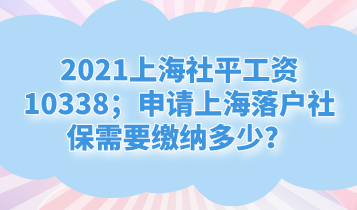 2021上海社平工资10338；申请上海落户社保需要缴纳多少？