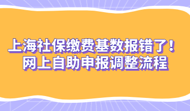 上海社保缴费基数报错了！网上自助申报调整流程
