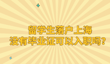 留学生落户上海没有毕业证可以入职吗？入职后时间算累计吗？