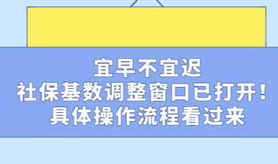 宜早不宜迟，社保基数调整窗口已打开！具体操作流程看过来