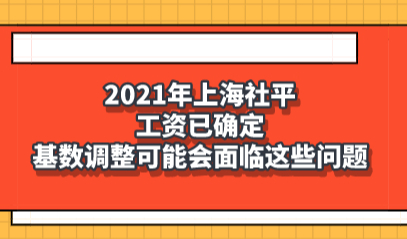 2021年上海社平工资已确定，基数调整可能会面临这些问题