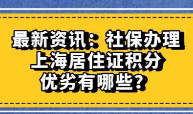 最新资讯：社保办理上海居住证积分的优劣有哪些？