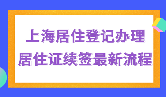 上海居住登记办理，居住证续签最新流程