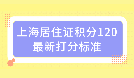 上海居住证积分120最新打分标准，你的学历能积分吗？避坑必看！