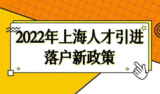 2022年上海人才引进落户新政策，人才引进上海落户新条件细则