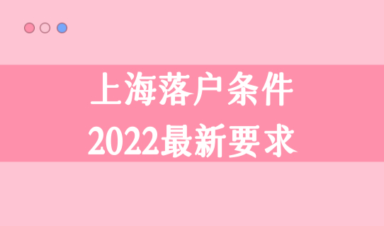 上海落户条件2022最新要求，上海落户政策最新放宽细则！