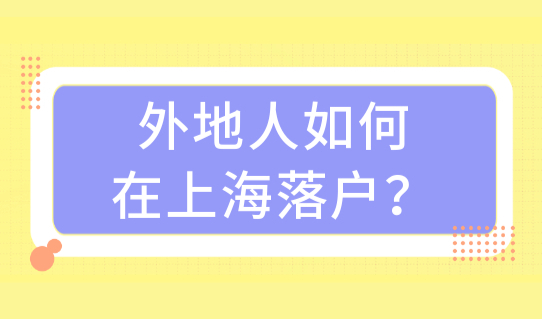 外地人如何在上海落户？上海五大落户方式最新条件，一篇看懂！