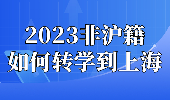 2023年非沪籍如何转学到上海上学？孩子转学准备好这些！