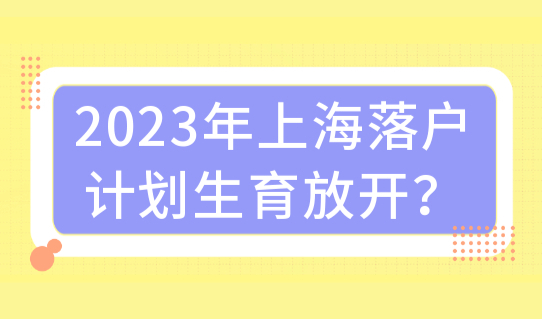 2023年申请上海落户，计划生育会放开吗？上海落户口最新政策！