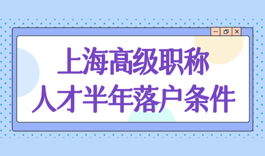 上海高级职称人才半年落户条件，2023年上海落户口最新流程