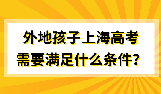 上海异地高考政策，外地孩子上海高考，需要满足什么条件？
