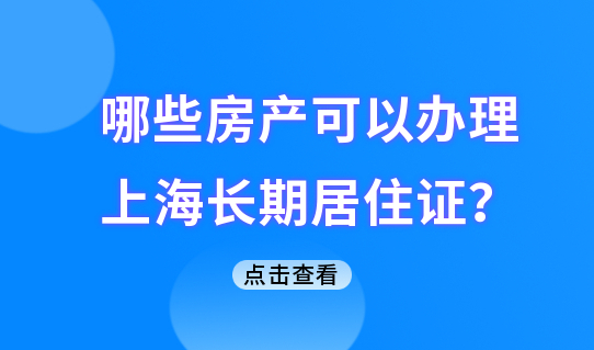 哪些房产可以办理上海长期居住证？居住证有几种类型？