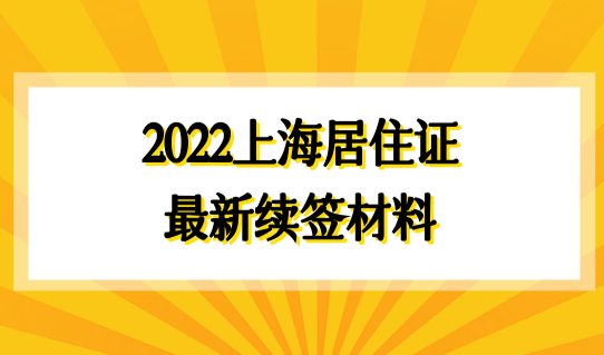 2022上海居住证办理，最新续签材料有哪些？