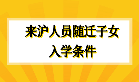 来沪人员随迁子女入学条件是什么？上海随迁子女转学政策2022
