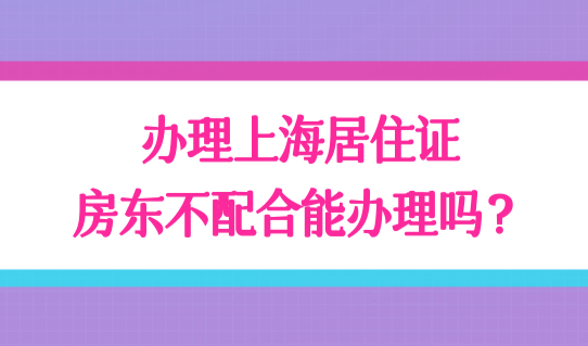 提前了解！非沪籍办理上海居住证，房东不配合能办理吗？