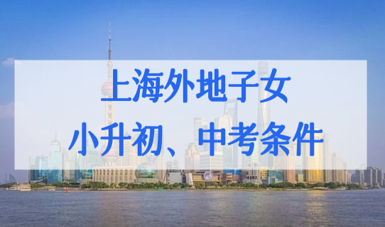 上海外地子女小升初、中考所需条件，2022上海外地小孩上学新规定！