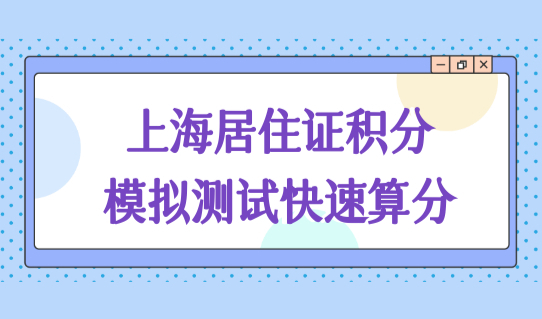 上海居住证积分模拟测试快速算分，上海居住证积分政策细则必看！