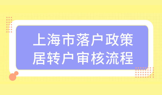 2022上海市落户政策居转户审核流程，办理上海居转户必看！