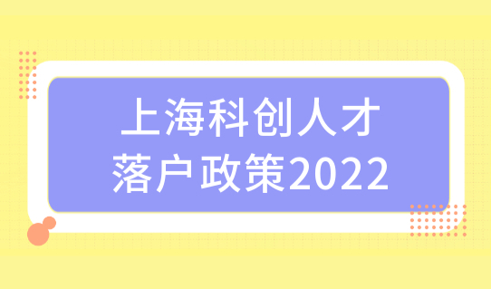 上海科创人才落户政策2022最新条件，2022上海人才引进落户细则