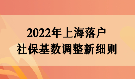 2022年上海落户社保基数调整新细则，落户上海的好处赶快了解！