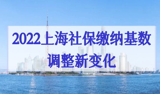 2022上海社保缴纳基数调整新变化，上海户口落户政策最新细则要求