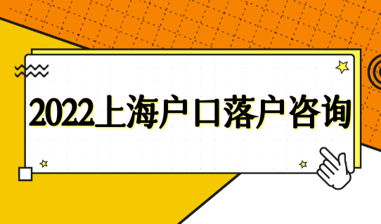2022上海户口落户咨询必看，（最新）上海落户咨询服务中心地址+电话