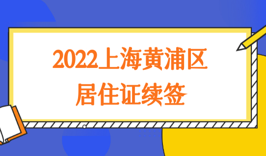 上海居住证办理地址一览：2022上海黄浦区居住证续签材料明细