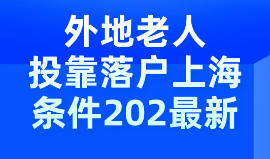 外地老人投靠子女落户上海条件，2023最新修订上海户口迁入规定