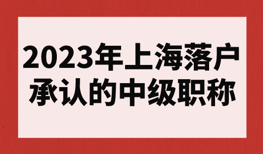 2023年上海落户承认的中级职称（最新职称目录清单）