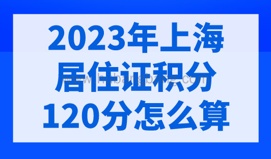 2023年上海居住证积分120分怎么算？最新上海居住证积分计算标准！