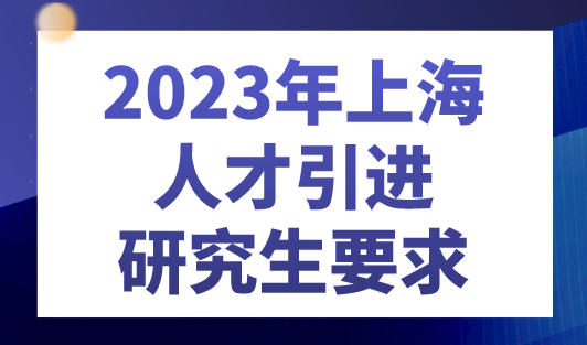 2023年上海人才引进研究生要求，无需居住证可直接落户上海！