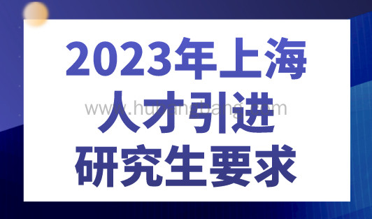 2023年上海人才引进研究生要求，无需居住证可直接落户上海！