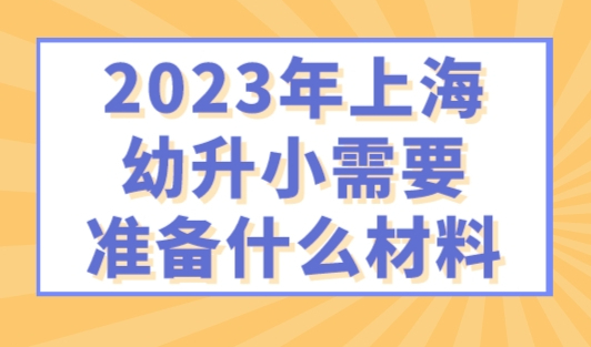 2023年上海幼升小需要准备什么材料？缺失影响入学！