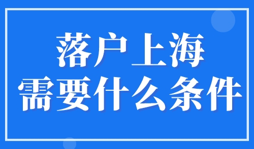 落户上海需要什么条件？上海落户政策2023年最新版！