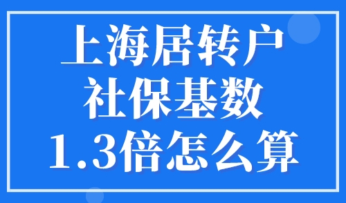 上海居转户社保基数1.3倍怎么算？2023年上海社保预估缴费基数
