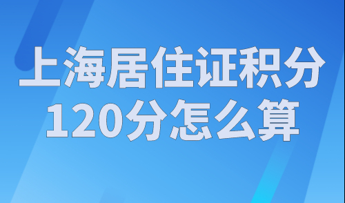 上海居住证积分120分怎么算？上海居住证积分模拟打分计算器