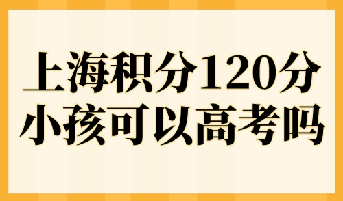 上海积分120分小孩可以高考吗？外地人在上海参加高考的条件！