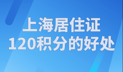 上海居住证120积分的好处，2023年非沪籍都在看！