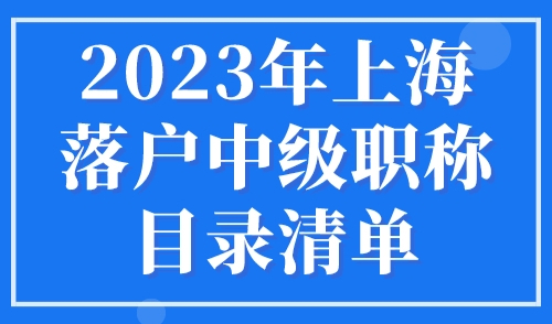 2023年上海落户中级职称目录清单，居转户落户上海条件细则