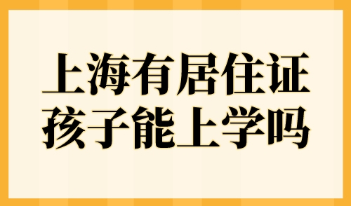 上海有居住证孩子能上学吗？2023年外地户口孩子在上海上学条件！