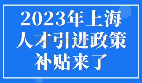 2023年上海人才引进政策补贴来了，上海人才引进落户条件细则！